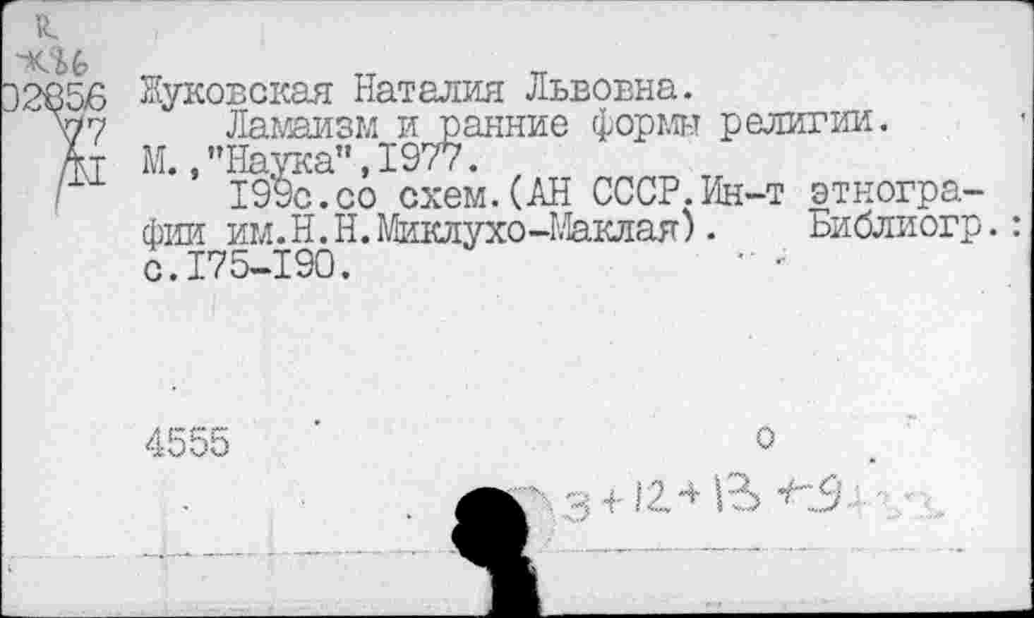 ﻿Э2&56 Жуковская Наталия Львовна.
77 Ламаизм и ранние формы религии.
Ат М.,"Наука",1977.
1990.00 схем.(АН СССР.Ин-т этнографы! им.Н.Н.Миклухо-Маклая).	Библиогр.:
с.175-190.
4555
о